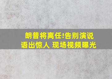 朗普将离任!告别演说语出惊人 现场视频曝光